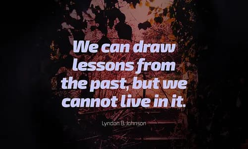 We can draw lessons from the past, but we cannot live in it.